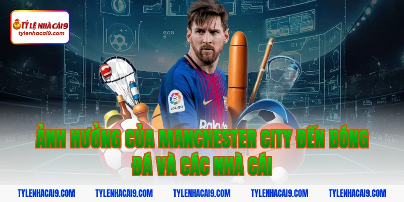 Nhìn lại toàn bộ lịch sử thăng trầm của Manchester City 4 Ảnh hưởng của Manchester City đến bóng đá và các nhà cái