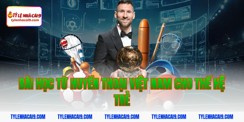 Điểm danh top 5 huyền thoại vĩ đại nhất bóng đá Việt Nam 16 Bài học từ huyền thoại Việt Nam cho thế hệ trẻ