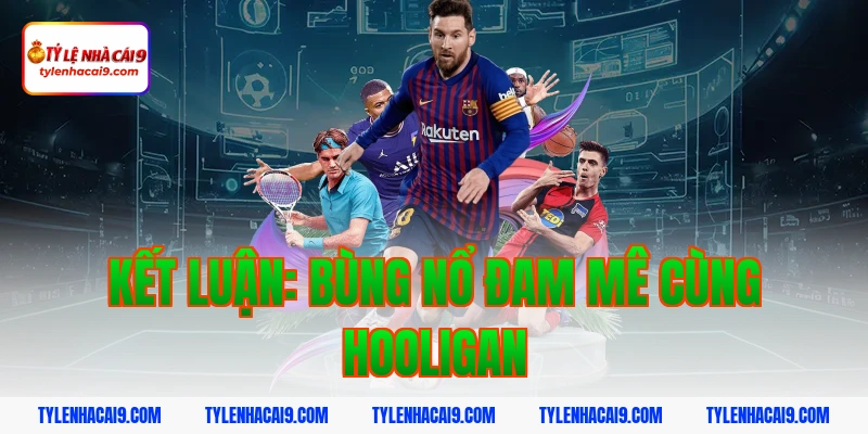 Hooligan là gì? Góc khuất đáng sợ của văn hóa cổ vũ bóng đá 8 Kết luận: Bùng nổ đam mê cùng hooligan