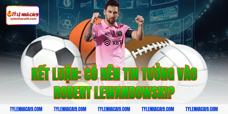 Robert Lewandowski: Trở thành cỗ máy ghi bàn tại châu Âu 6 Kết luận: Có nên tin tưởng vào Robert Lewandowski?
