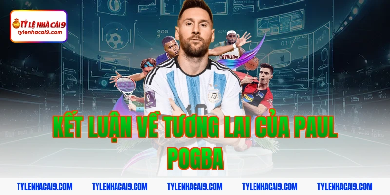 Paul Pogba: Tiền vệ trung tâm tài hoa nhưng quá lận đận 6 Kết Luận Về Tương Lai Của Paul Pogba