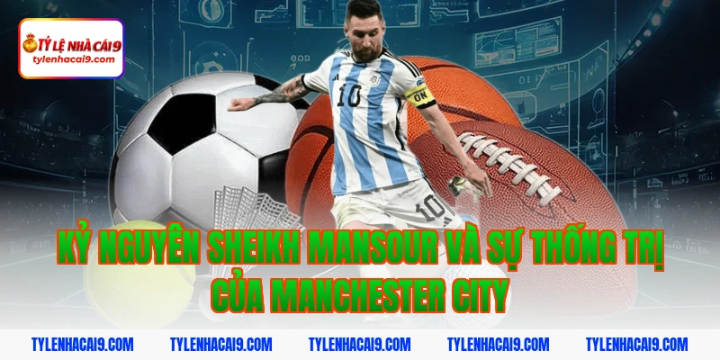 Nhìn lại toàn bộ lịch sử thăng trầm của Manchester City 3 Kỷ nguyên Sheikh Mansour và sự thống trị của Manchester City