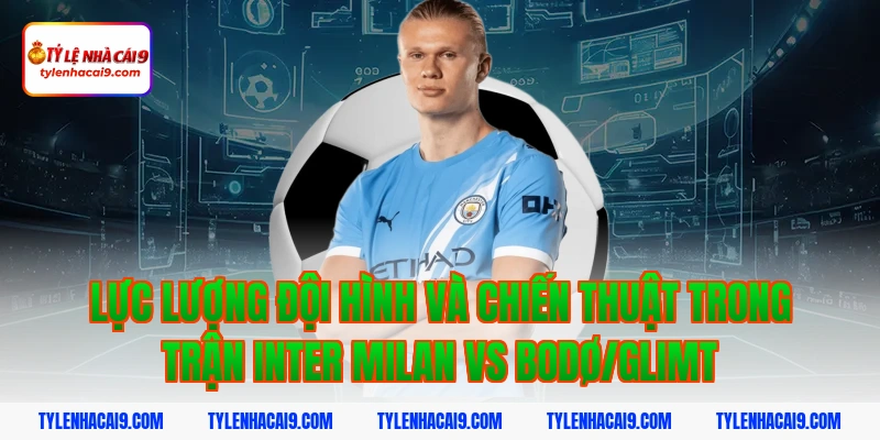 Soi kèo châu Á tỷ số trận đại chiến Inter Milan vs Bodo 3 Lực lượng đội hình và chiến thuật trong trận Inter Milan vs Bodø/Glimt