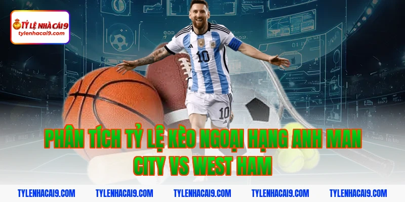 Tỷ Lệ Kèo Ngoại Hạng Anh 5 Phân tích tỷ lệ kèo ngoại hạng anh Man City vs West Ham