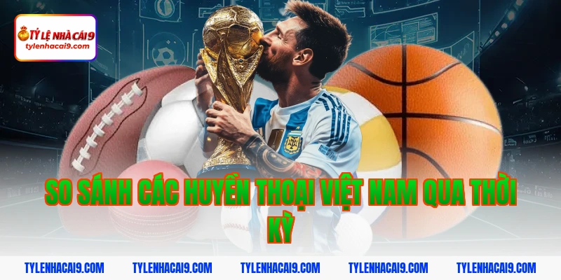 Điểm danh top 5 huyền thoại vĩ đại nhất bóng đá Việt Nam 14 So sánh các huyền thoại Việt Nam qua thời kỳ