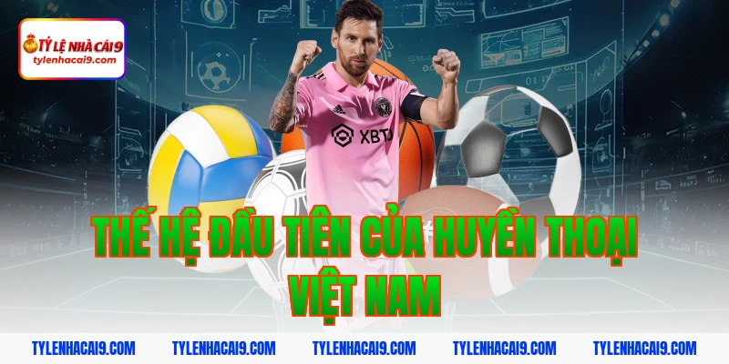 Điểm danh top 5 huyền thoại vĩ đại nhất bóng đá Việt Nam 2 Thế hệ đầu tiên của huyền thoại Việt Nam