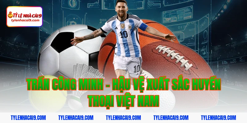 Điểm danh top 5 huyền thoại vĩ đại nhất bóng đá Việt Nam 6 Trần Công Minh - Hậu vệ xuất sắc huyền thoại Việt Nam