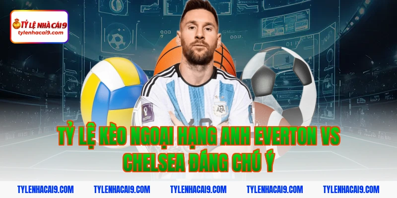 Tỷ Lệ Kèo Ngoại Hạng Anh 6 Tỷ lệ kèo ngoại hạng anh Everton vs Chelsea đáng chú ý