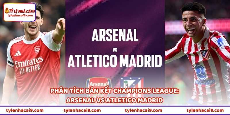 Tin Xác Định Hai Cặp Bán Kết Champions League 2025/26 2 Phân tích bán kết Champions League: Arsenal vs Atletico Madrid