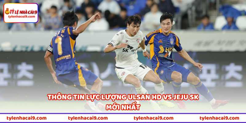 Nhận Định Bóng Đá Ulsan HD Vs Jeju SK Vào 17h30 Ngày 13/5 2 Thông tin lực lượng Ulsan HD vs Jeju SK mới nhất
