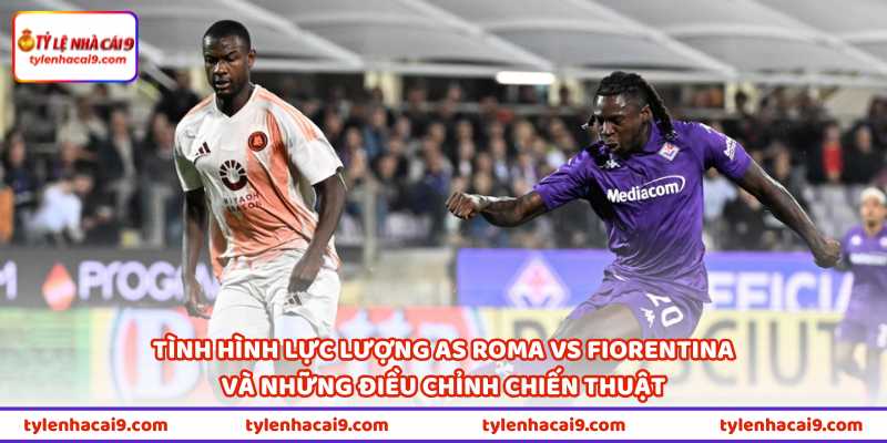 Nhận Định Bóng Đá AS Roma Vs Fiorentina Lúc 01H45 Ngày 5/5 2 Tình hình lực lượng AS Roma vs Fiorentina và những điều chỉnh chiến thuật